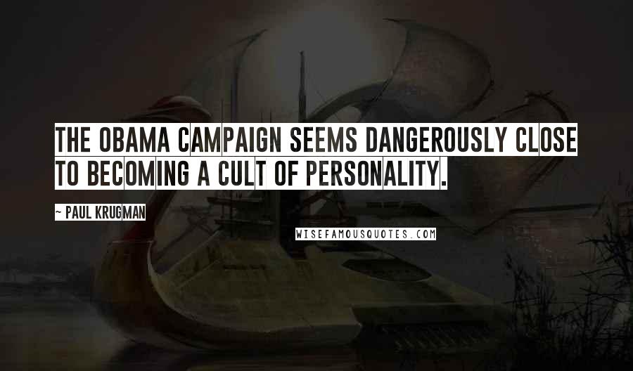 Paul Krugman Quotes: The Obama campaign seems dangerously close to becoming a cult of personality.