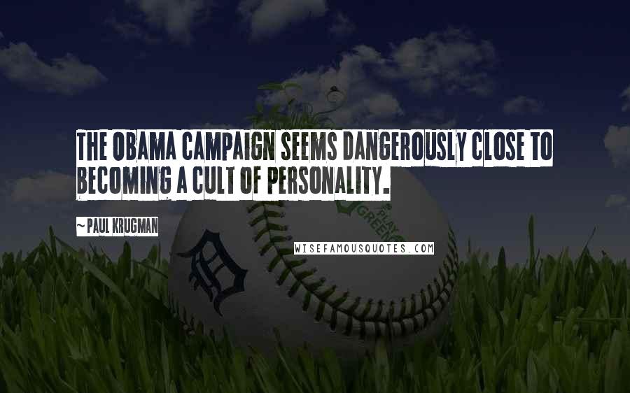 Paul Krugman Quotes: The Obama campaign seems dangerously close to becoming a cult of personality.