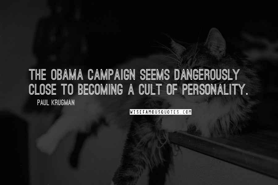 Paul Krugman Quotes: The Obama campaign seems dangerously close to becoming a cult of personality.