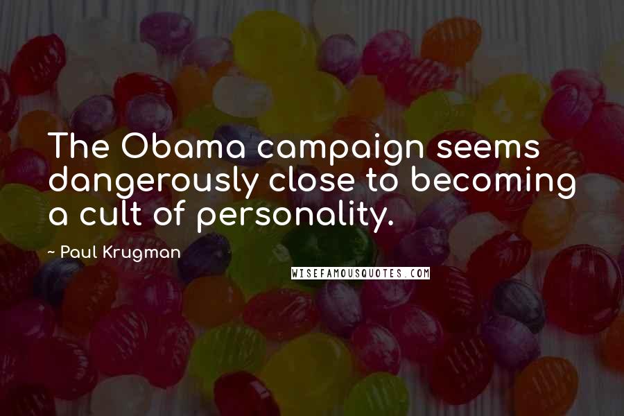 Paul Krugman Quotes: The Obama campaign seems dangerously close to becoming a cult of personality.