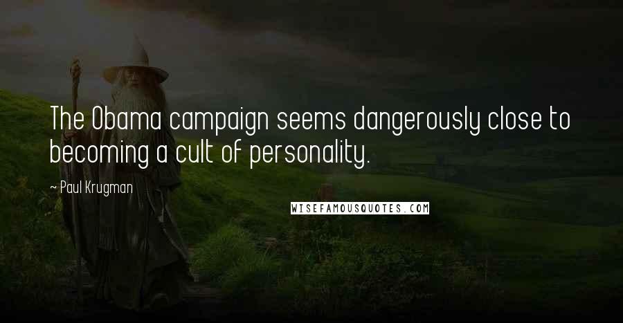 Paul Krugman Quotes: The Obama campaign seems dangerously close to becoming a cult of personality.