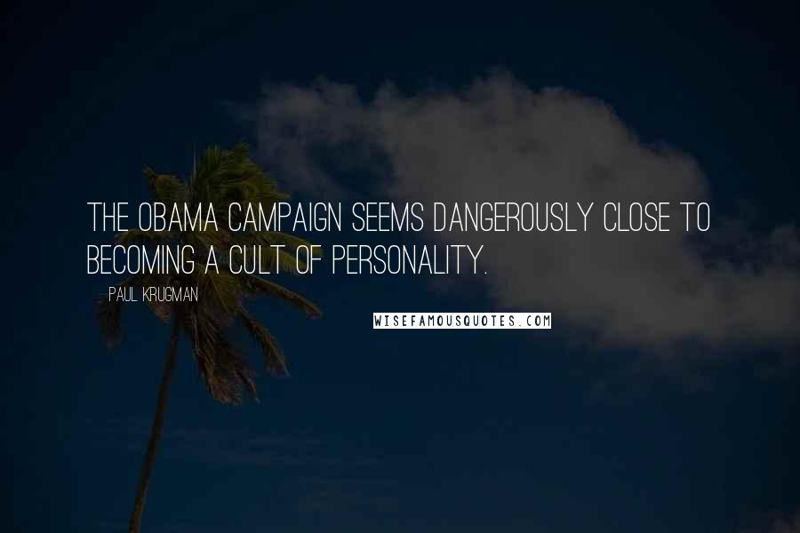 Paul Krugman Quotes: The Obama campaign seems dangerously close to becoming a cult of personality.