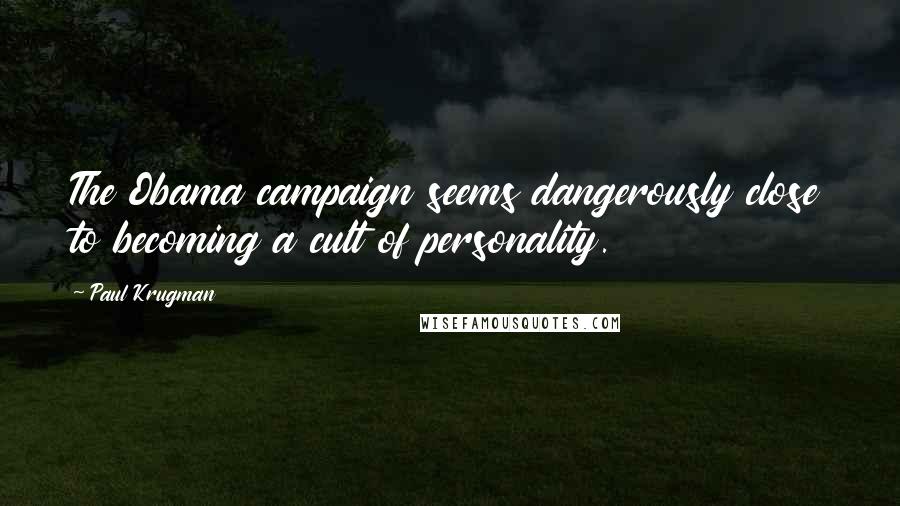 Paul Krugman Quotes: The Obama campaign seems dangerously close to becoming a cult of personality.