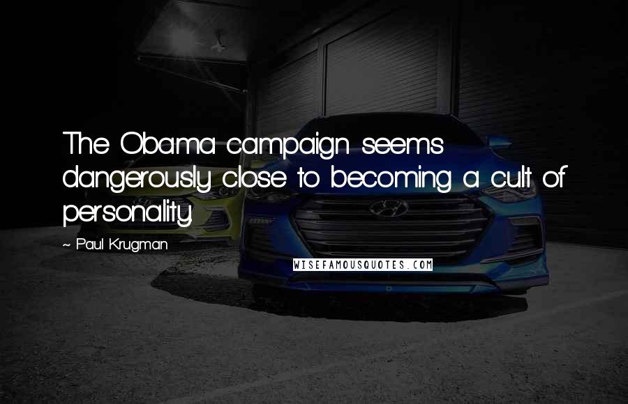 Paul Krugman Quotes: The Obama campaign seems dangerously close to becoming a cult of personality.