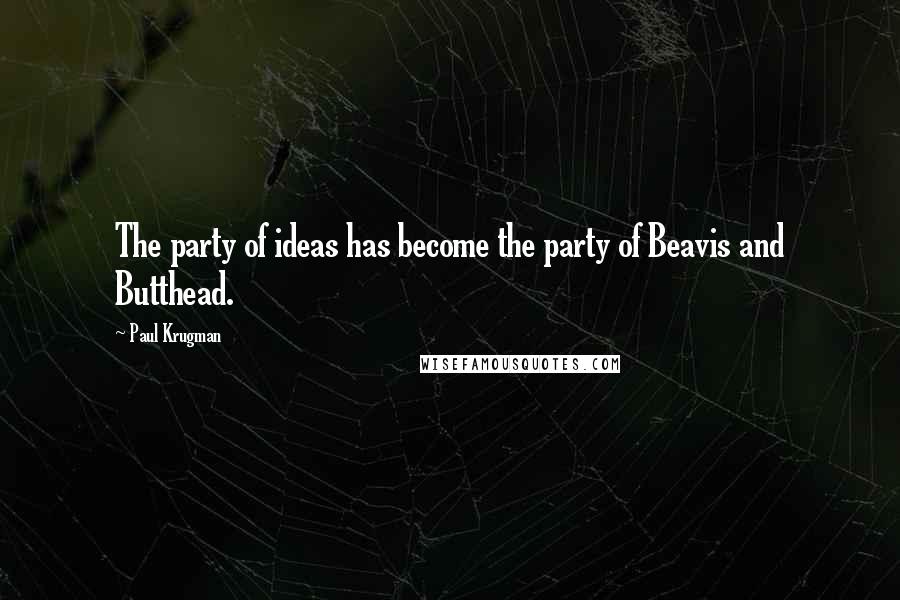 Paul Krugman Quotes: The party of ideas has become the party of Beavis and Butthead.