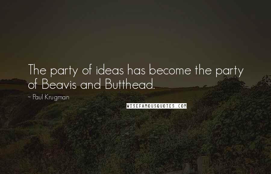 Paul Krugman Quotes: The party of ideas has become the party of Beavis and Butthead.