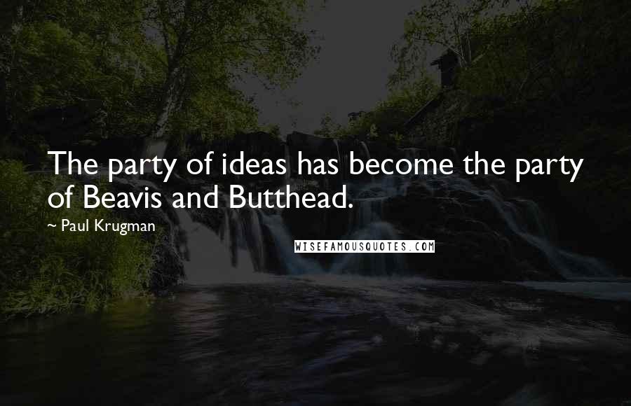 Paul Krugman Quotes: The party of ideas has become the party of Beavis and Butthead.