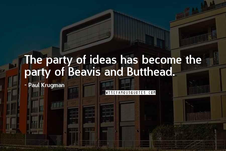 Paul Krugman Quotes: The party of ideas has become the party of Beavis and Butthead.