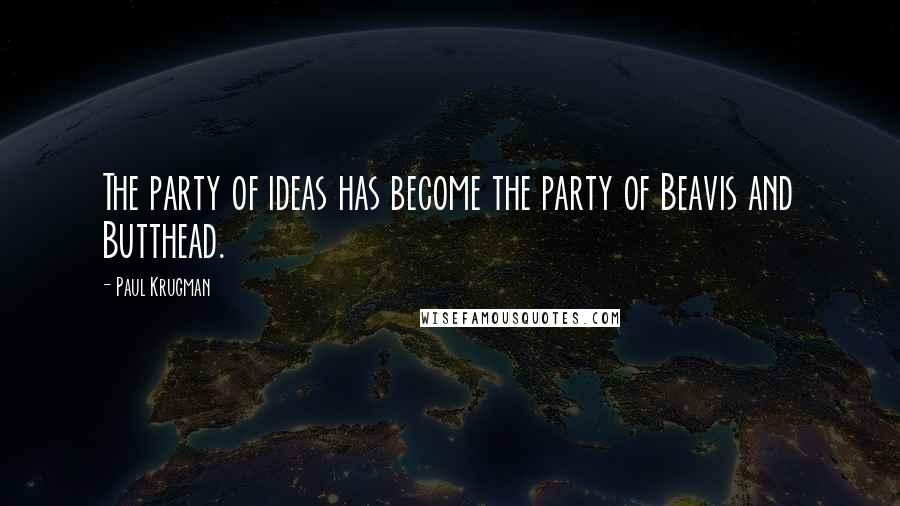 Paul Krugman Quotes: The party of ideas has become the party of Beavis and Butthead.