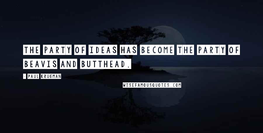 Paul Krugman Quotes: The party of ideas has become the party of Beavis and Butthead.
