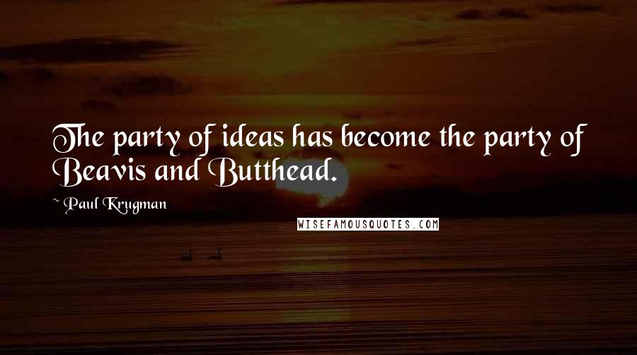 Paul Krugman Quotes: The party of ideas has become the party of Beavis and Butthead.