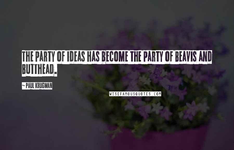 Paul Krugman Quotes: The party of ideas has become the party of Beavis and Butthead.