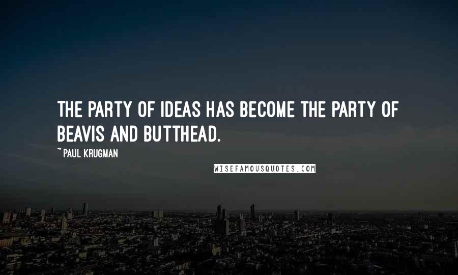 Paul Krugman Quotes: The party of ideas has become the party of Beavis and Butthead.