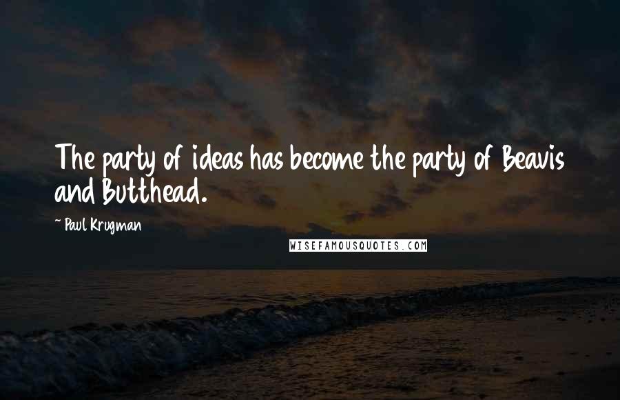 Paul Krugman Quotes: The party of ideas has become the party of Beavis and Butthead.