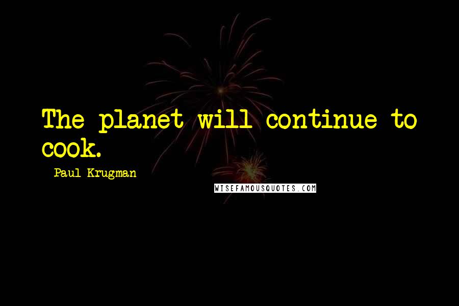 Paul Krugman Quotes: The planet will continue to cook.