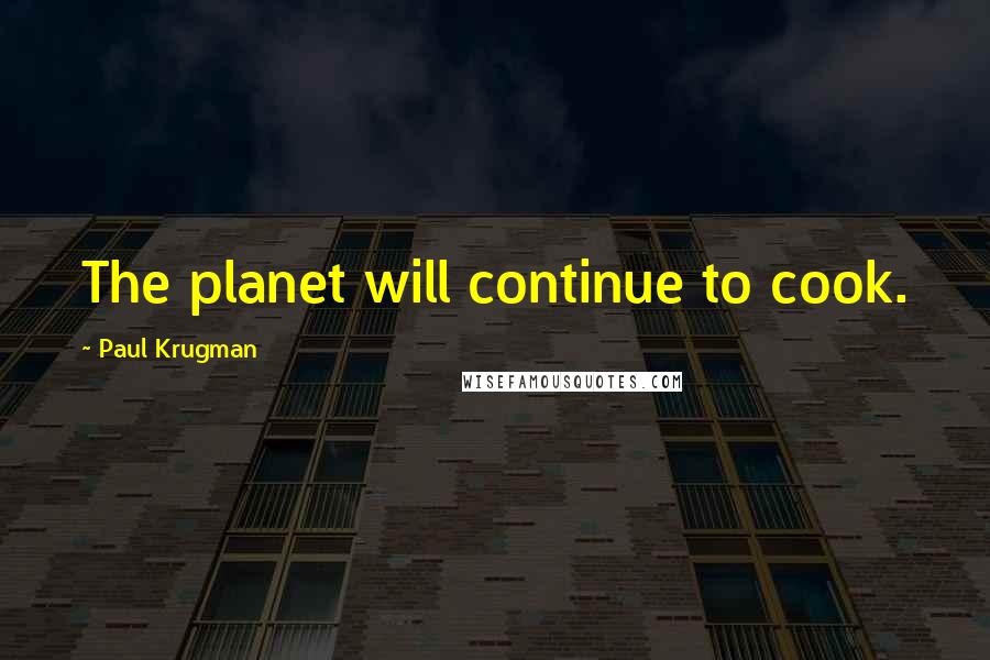 Paul Krugman Quotes: The planet will continue to cook.