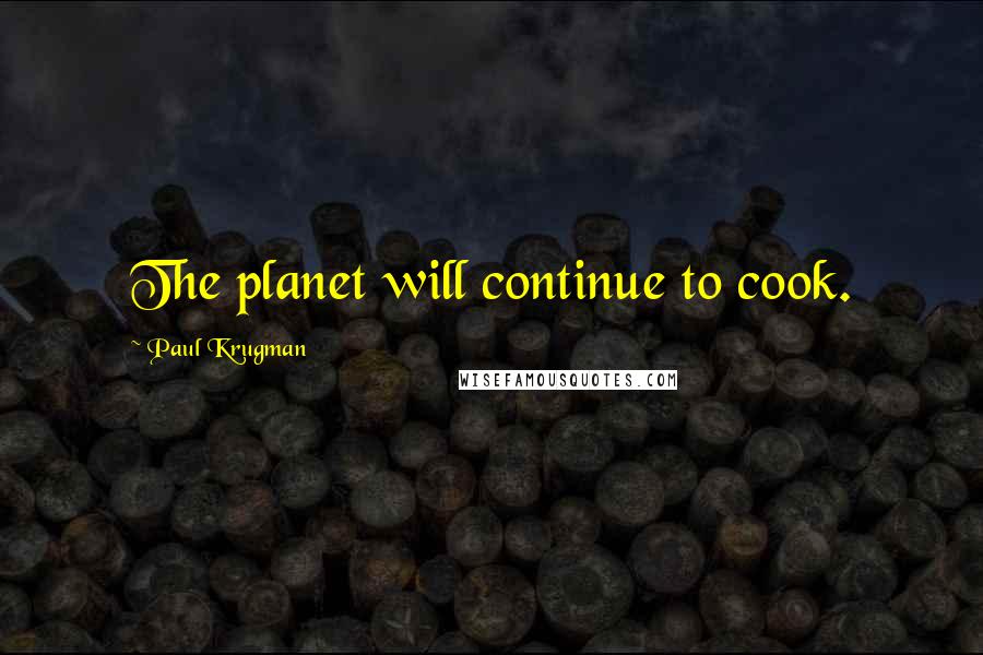 Paul Krugman Quotes: The planet will continue to cook.