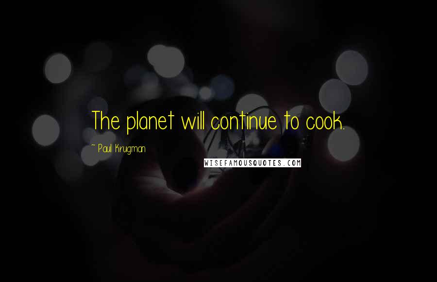 Paul Krugman Quotes: The planet will continue to cook.