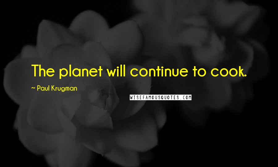 Paul Krugman Quotes: The planet will continue to cook.