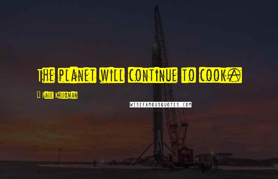 Paul Krugman Quotes: The planet will continue to cook.