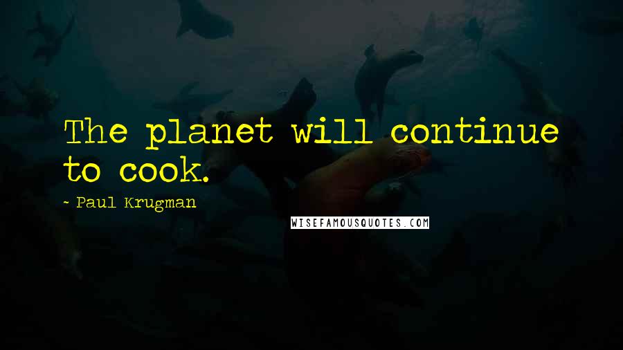 Paul Krugman Quotes: The planet will continue to cook.