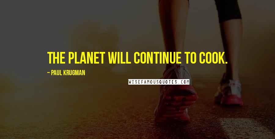 Paul Krugman Quotes: The planet will continue to cook.