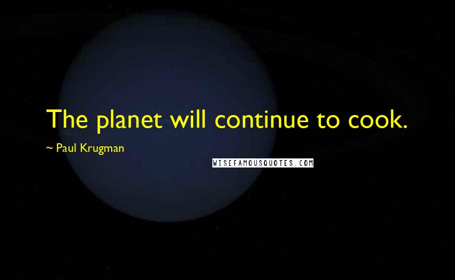 Paul Krugman Quotes: The planet will continue to cook.