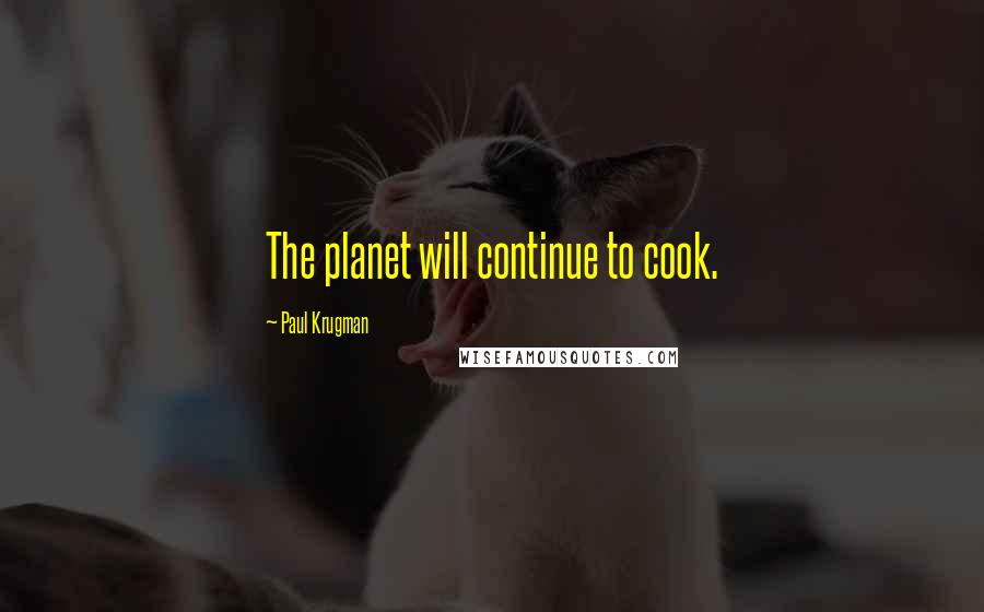 Paul Krugman Quotes: The planet will continue to cook.