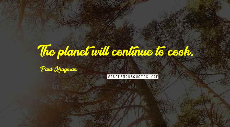 Paul Krugman Quotes: The planet will continue to cook.