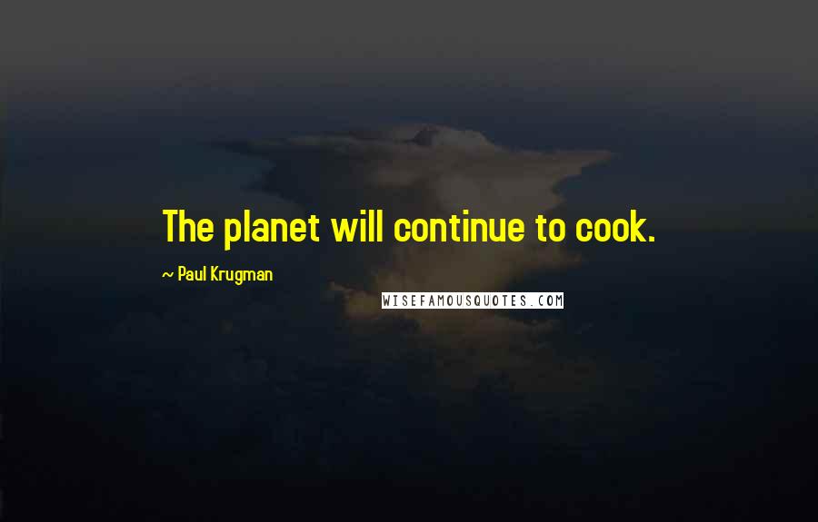 Paul Krugman Quotes: The planet will continue to cook.