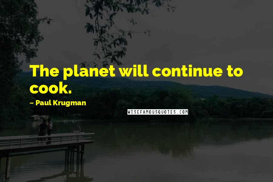 Paul Krugman Quotes: The planet will continue to cook.