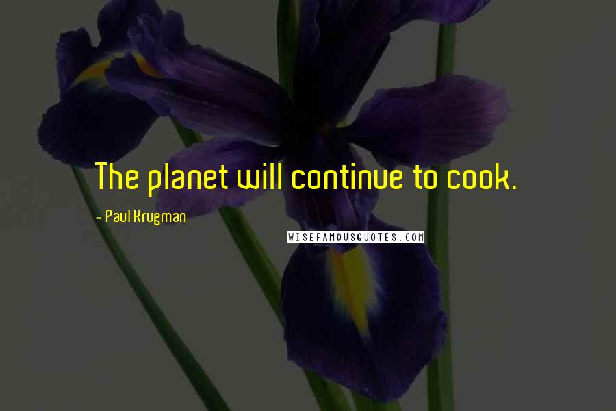 Paul Krugman Quotes: The planet will continue to cook.