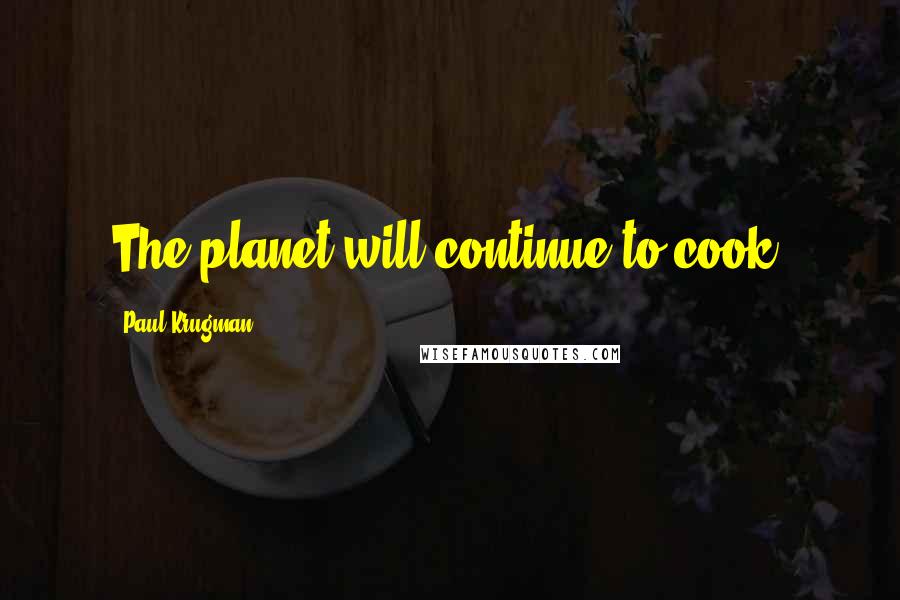 Paul Krugman Quotes: The planet will continue to cook.