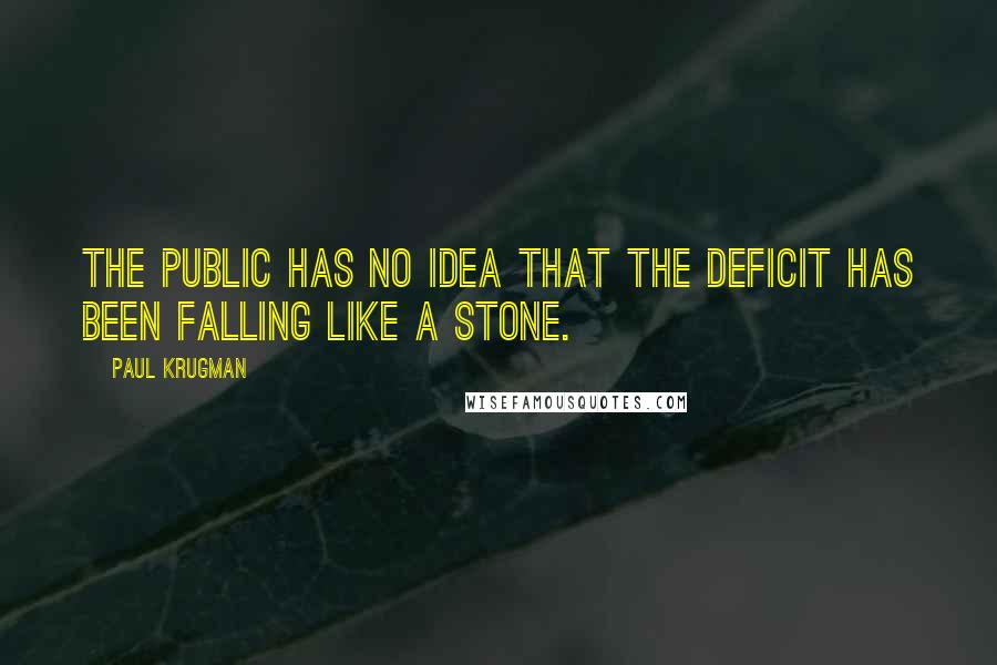 Paul Krugman Quotes: The public has no idea that the deficit has been falling like a stone.