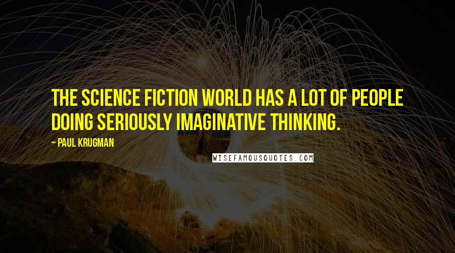 Paul Krugman Quotes: The science fiction world has a lot of people doing seriously imaginative thinking.
