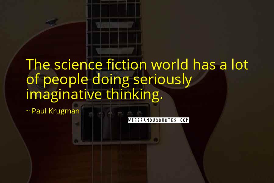 Paul Krugman Quotes: The science fiction world has a lot of people doing seriously imaginative thinking.