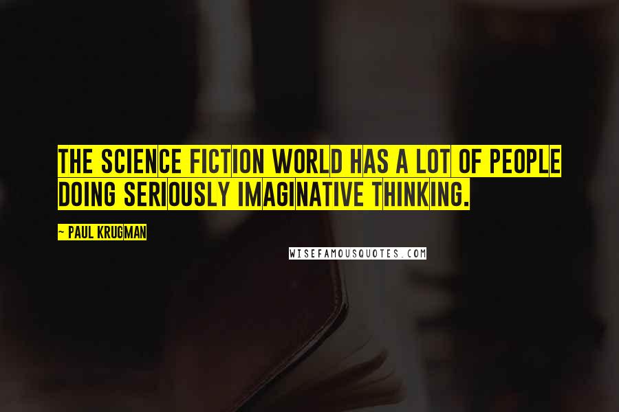 Paul Krugman Quotes: The science fiction world has a lot of people doing seriously imaginative thinking.