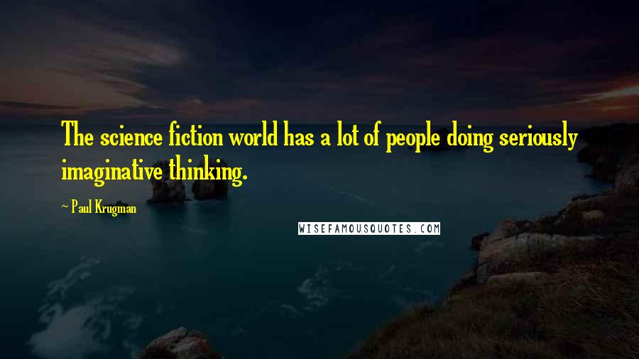 Paul Krugman Quotes: The science fiction world has a lot of people doing seriously imaginative thinking.