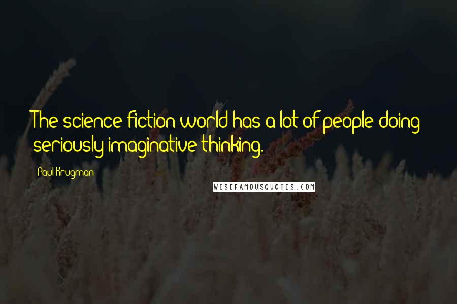 Paul Krugman Quotes: The science fiction world has a lot of people doing seriously imaginative thinking.