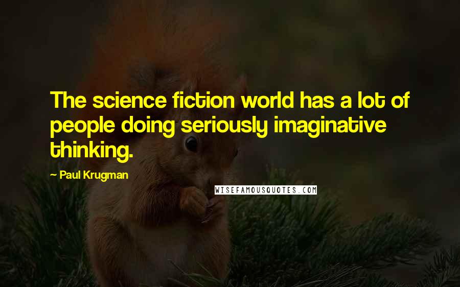 Paul Krugman Quotes: The science fiction world has a lot of people doing seriously imaginative thinking.