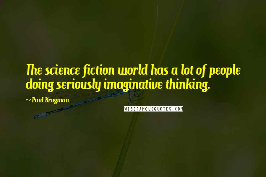 Paul Krugman Quotes: The science fiction world has a lot of people doing seriously imaginative thinking.