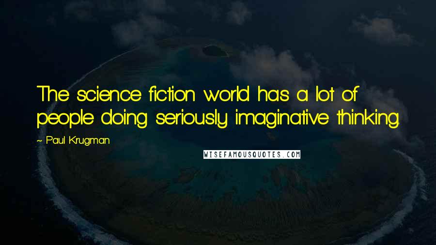 Paul Krugman Quotes: The science fiction world has a lot of people doing seriously imaginative thinking.