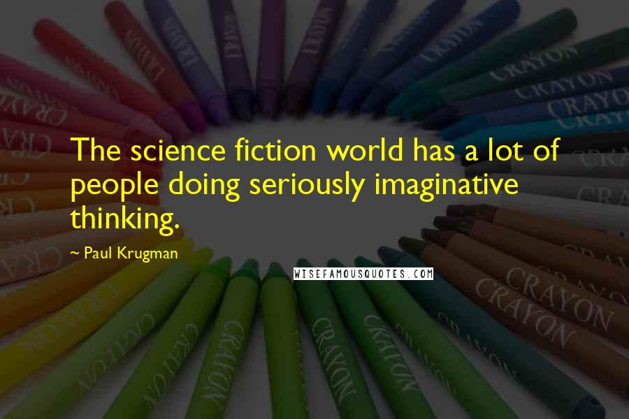 Paul Krugman Quotes: The science fiction world has a lot of people doing seriously imaginative thinking.