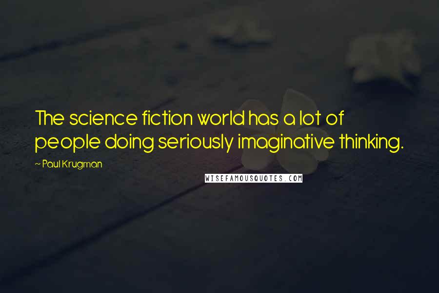 Paul Krugman Quotes: The science fiction world has a lot of people doing seriously imaginative thinking.