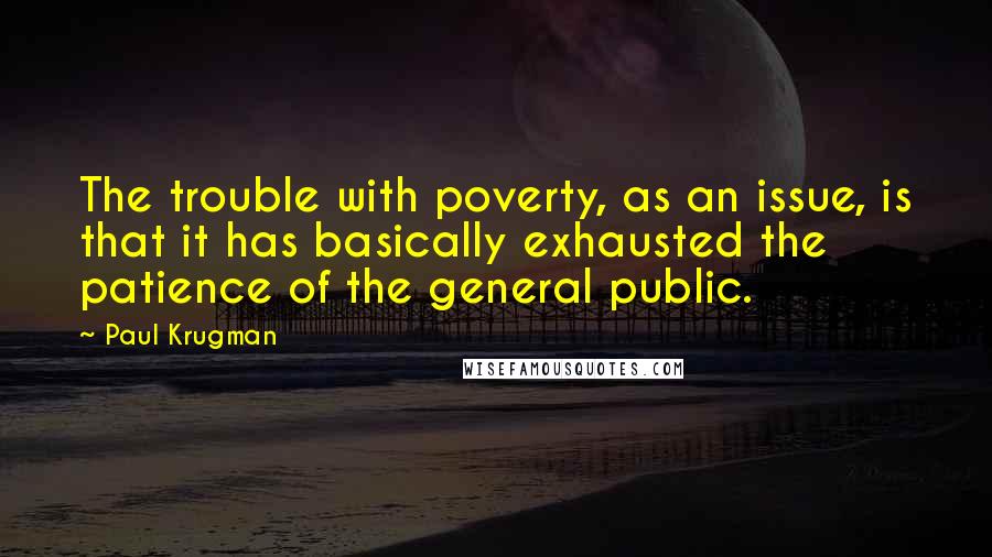 Paul Krugman Quotes: The trouble with poverty, as an issue, is that it has basically exhausted the patience of the general public.