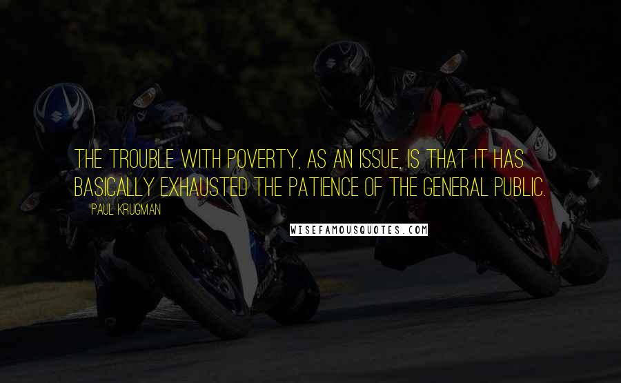 Paul Krugman Quotes: The trouble with poverty, as an issue, is that it has basically exhausted the patience of the general public.