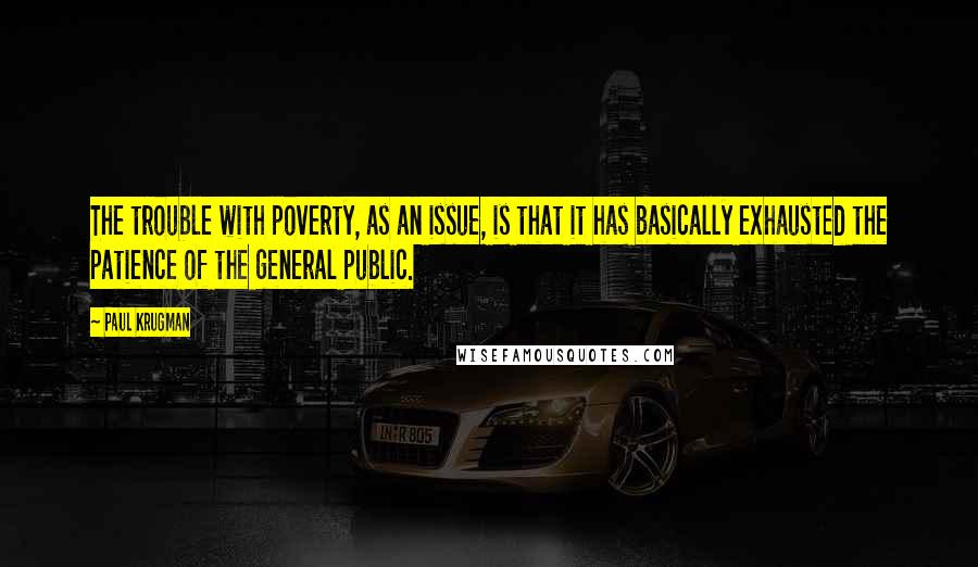 Paul Krugman Quotes: The trouble with poverty, as an issue, is that it has basically exhausted the patience of the general public.