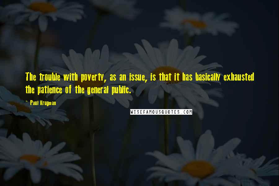 Paul Krugman Quotes: The trouble with poverty, as an issue, is that it has basically exhausted the patience of the general public.