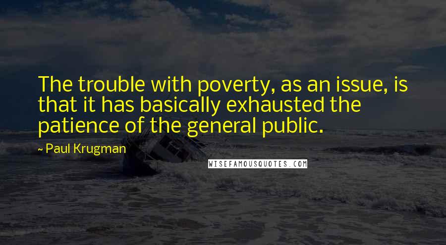 Paul Krugman Quotes: The trouble with poverty, as an issue, is that it has basically exhausted the patience of the general public.