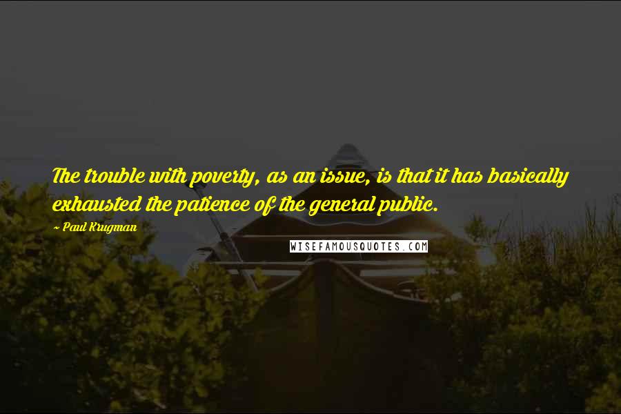 Paul Krugman Quotes: The trouble with poverty, as an issue, is that it has basically exhausted the patience of the general public.